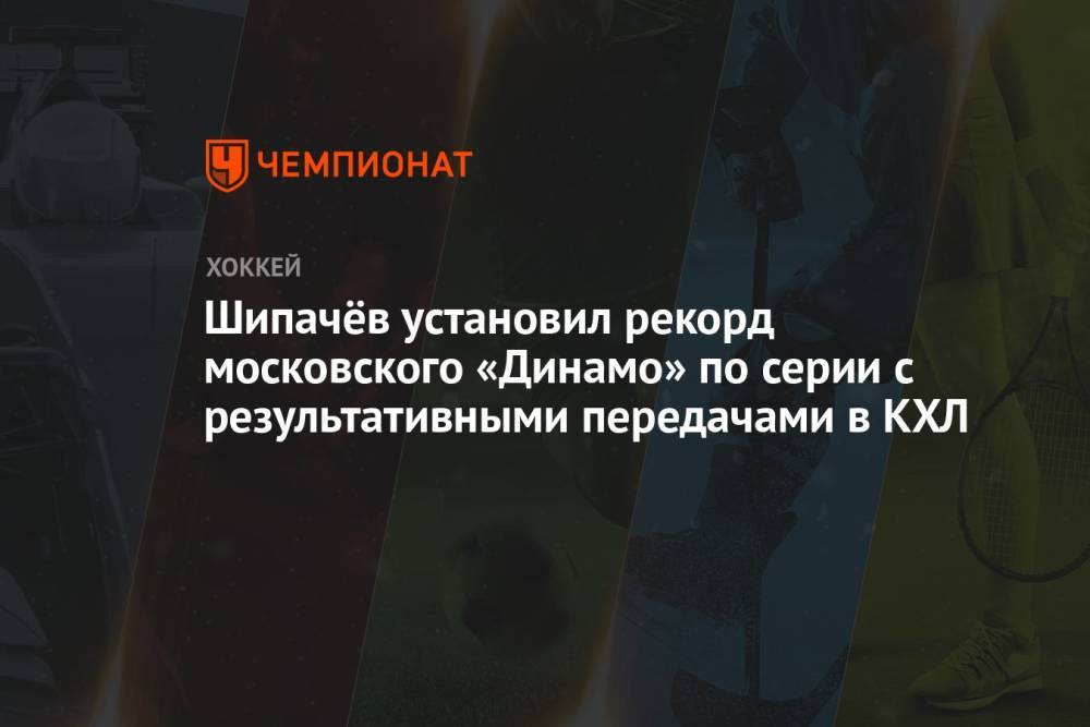 Шипачёв установил рекорд московского «Динамо» по серии с результативными передачами в КХЛ