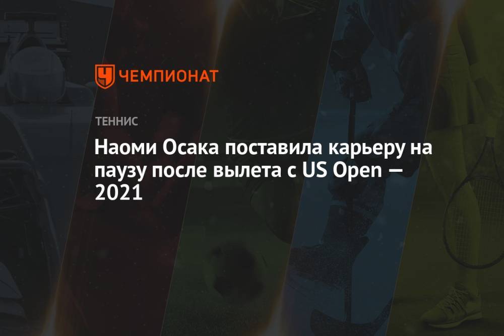 Наоми Осака поставила карьеру на паузу после вылета с US Open — 2021