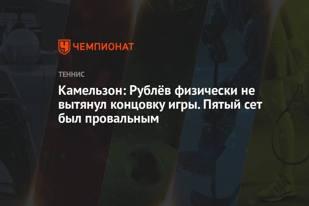 Камельзон: Рублёв физически не вытянул концовку игры. Пятый сет был провальным