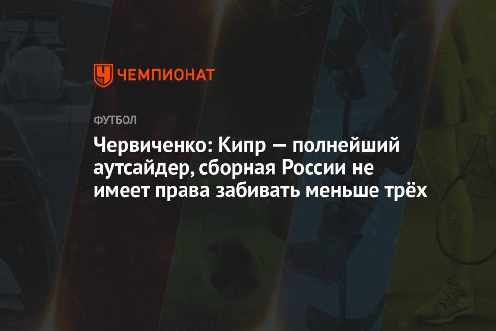 Червиченко: Кипр — полнейший аутсайдер, сборная России не имеет права забивать меньше трёх
