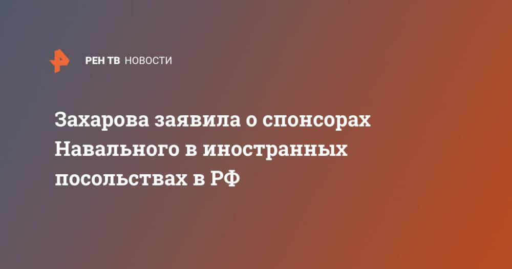 Захарова заявила о спонсорах Навального в иностранных посольствах в РФ