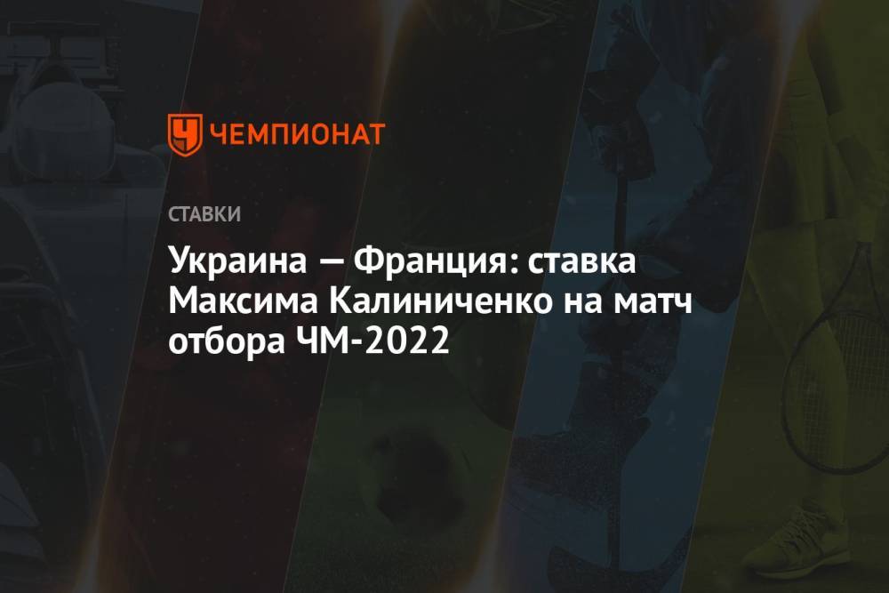 Украина — Франция: ставка Максима Калиниченко на матч отбора ЧМ-2022
