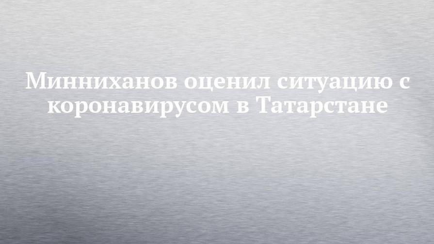 Минниханов оценил ситуацию с коронавирусом в Татарстане