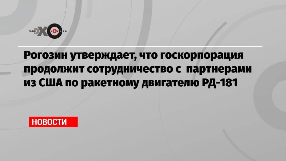 Рогозин утверждает, что госкорпорация продолжит сотрудничество с партнерами из США по ракетному двигателю РД-181