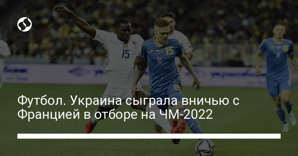 Футбол. Украина сыграла вничью с Францией в отборе на ЧМ-2022