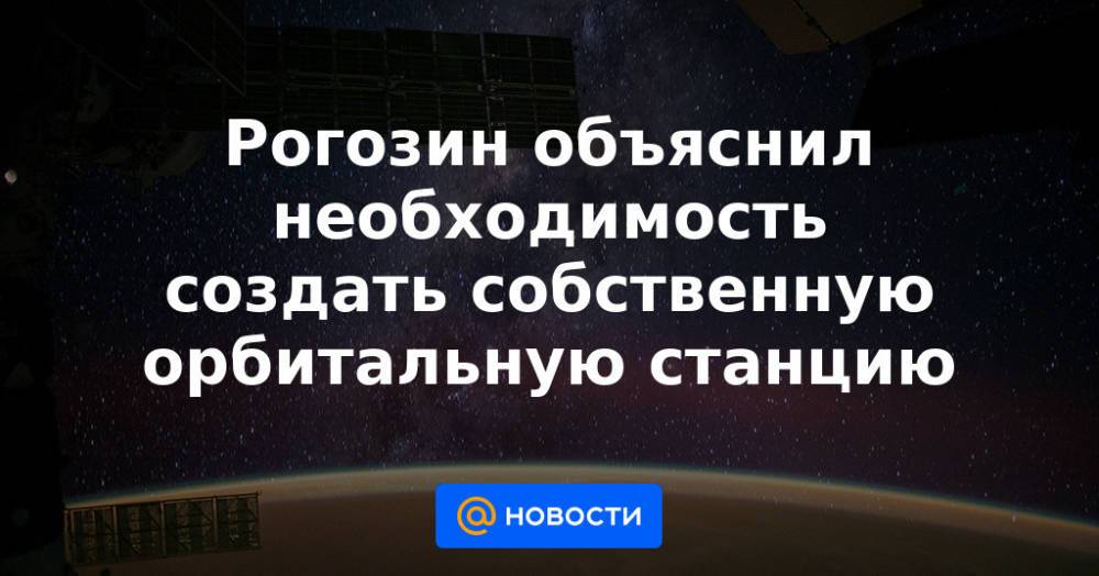 Рогозин объяснил необходимость создать собственную орбитальную станцию