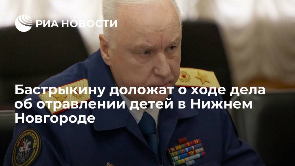 Бастрыкин поручил доложить ему о ходе дела об отравлении детей в школе в Нижнем Новгороде