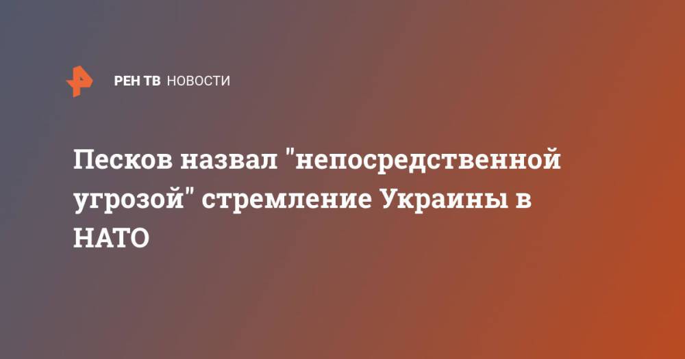 Песков назвал "непосредственной угрозой" стремление Украины в НАТО