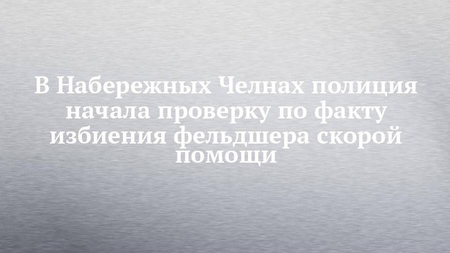 В Набережных Челнах полиция начала проверку по факту избиения фельдшера скорой помощи