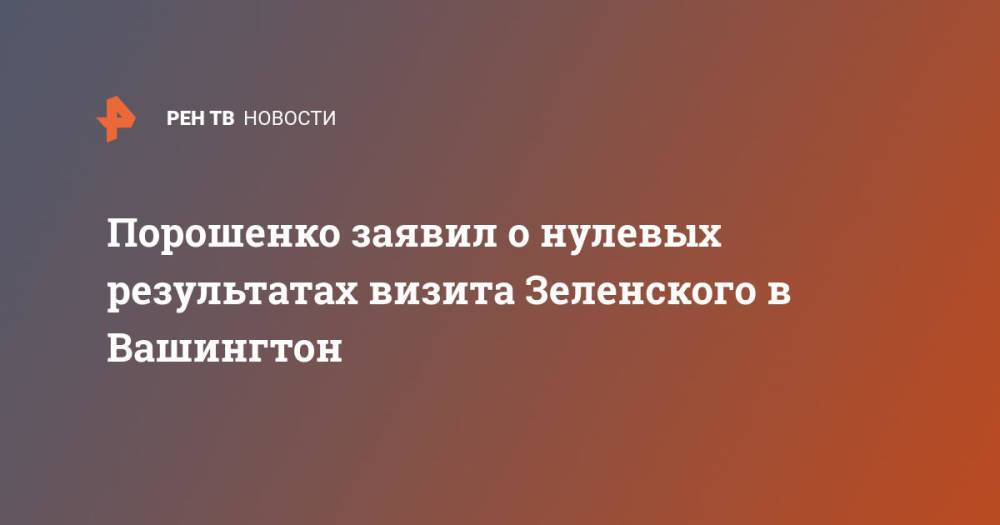 Порошенко заявил о нулевых результатах визита Зеленского в Вашингтон