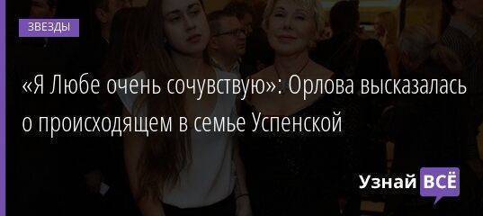 «Я Любе очень сочувствую»: Орлова высказалась о происходящем в семье Успенской