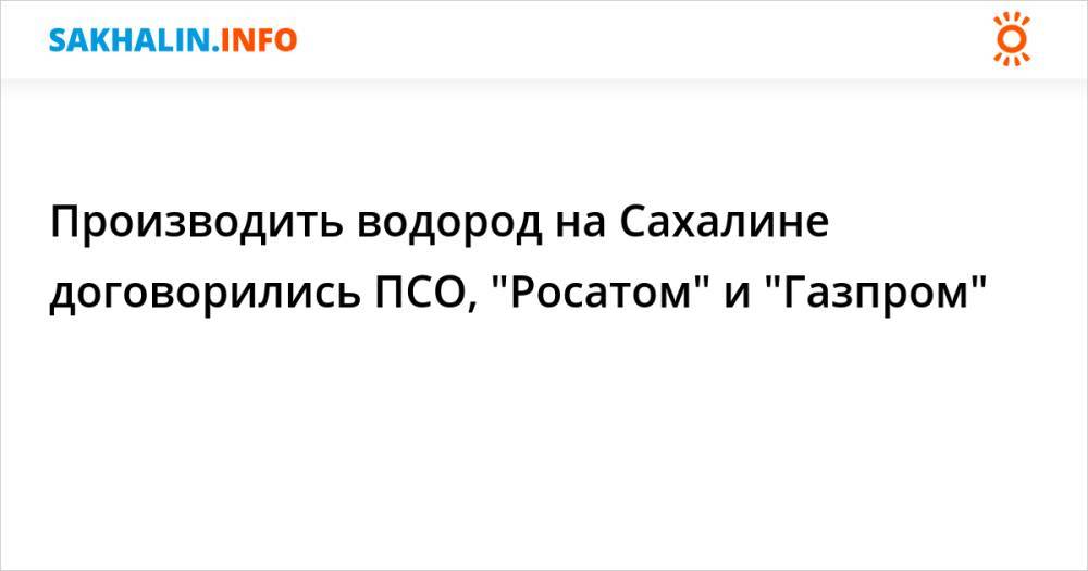 Производить водород на Сахалине договорились ПСО, "Росатом" и "Газпром"