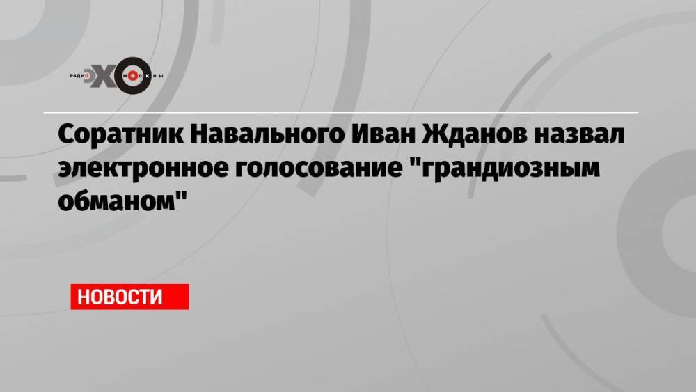 Соратник Навального Иван Жданов назвал электронное голосование «грандиозным обманом»