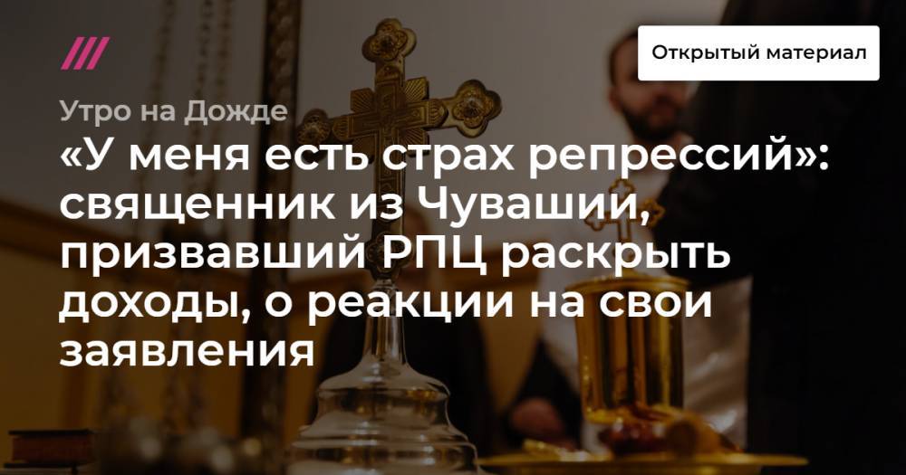 «У меня есть страх репрессий»: священник из Чувашии, призвавший РПЦ раскрыть доходы, о реакции на свои заявления
