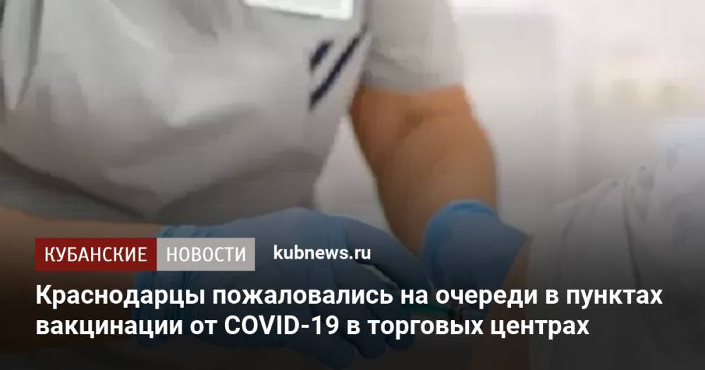 Краснодарцы пожаловались на очереди в пунктах вакцинации от COVID-19 в торговых центрах