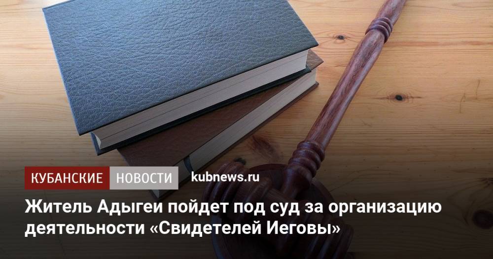 Житель Адыгеи пойдет под суд за организацию деятельности «Свидетелей Иеговы»