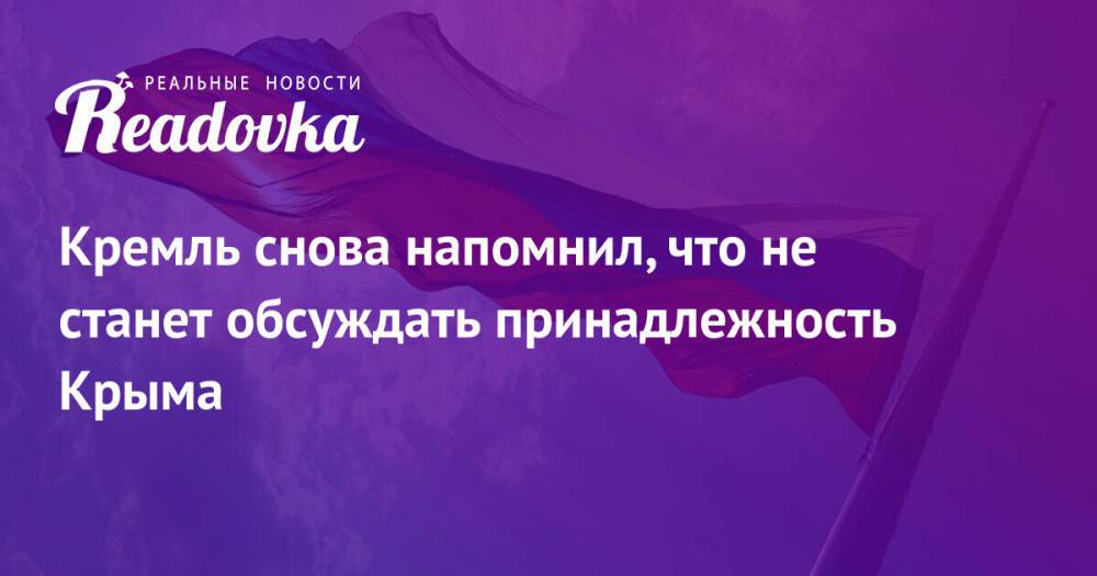 Кремль снова напомнил, что не станет обсуждать принадлежность Крыма