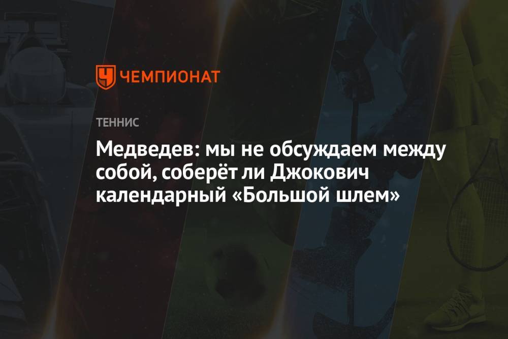 Медведев: мы не обсуждаем между собой, соберёт ли Джокович календарный «Большой шлем»