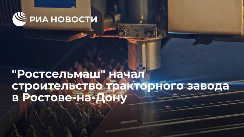 Компания "Ростсельмаш" начал строительство тракторного завода в Ростове-на-Дону