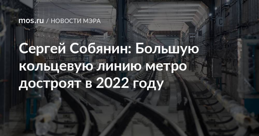 Сергей Собянин: Большую кольцевую линию метро достроят в 2022 году