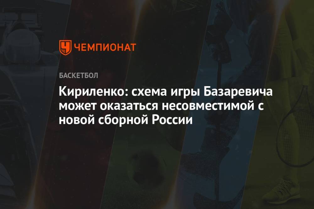 Кириленко: схема игры Базаревича может оказаться несовместимой с новой сборной России