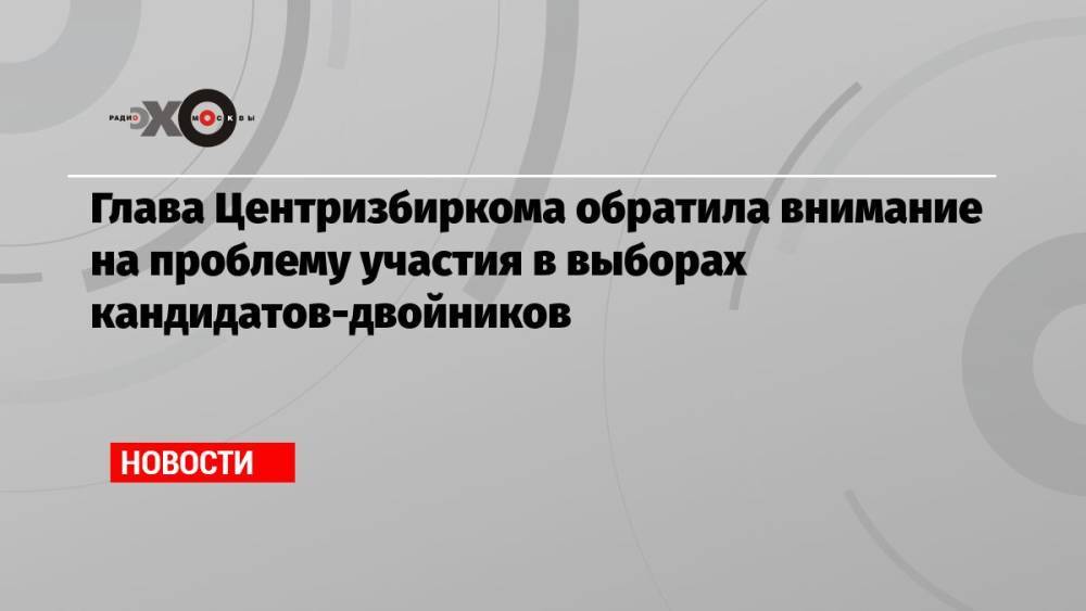 Глава Центризбиркома обратила внимание на проблему участия в выборах кандидатов-двойников