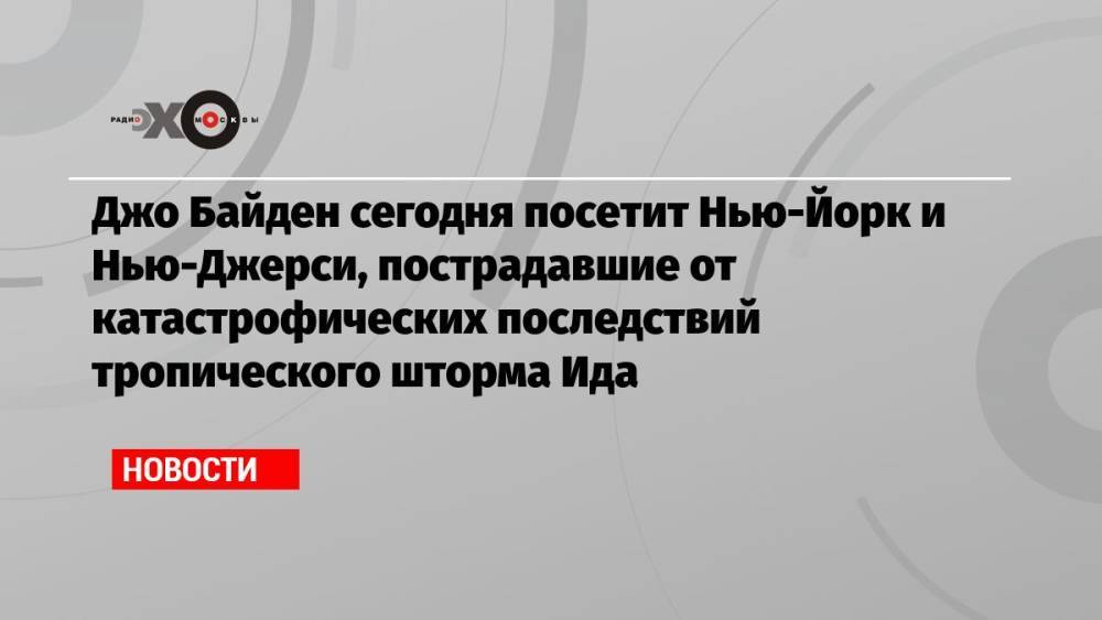 Джо Байден сегодня посетит Нью-Йорк и Нью-Джерси, пострадавшие от катастрофических последствий тропического шторма Ида