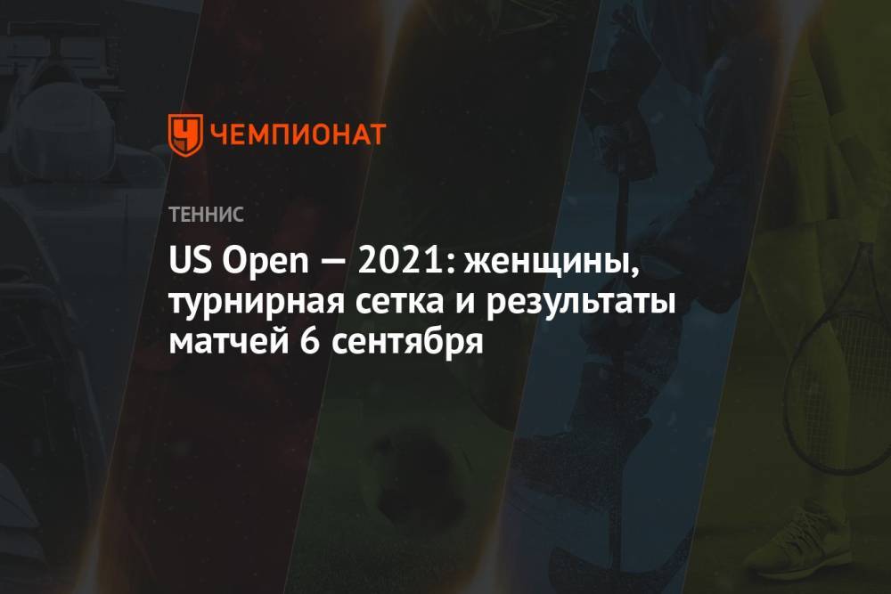 US Open — 2021: женщины, турнирная сетка и результаты матчей 6 сентября