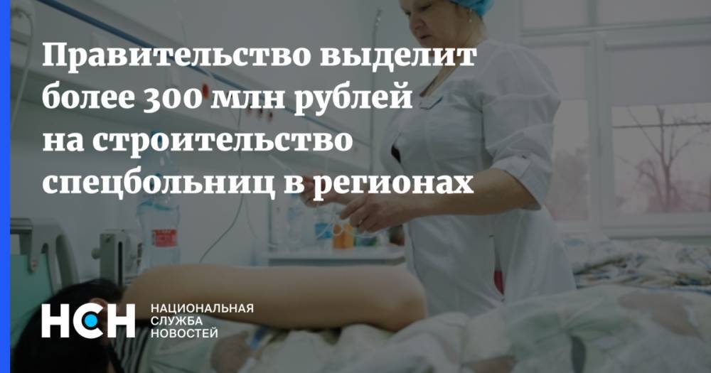 Правительство выделит более 300 млн рублей на строительство спецбольниц в регионах