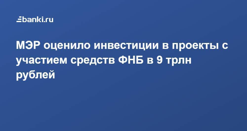 МЭР оценило инвестиции в проекты с участием средств ФНБ в 9 трлн рублей