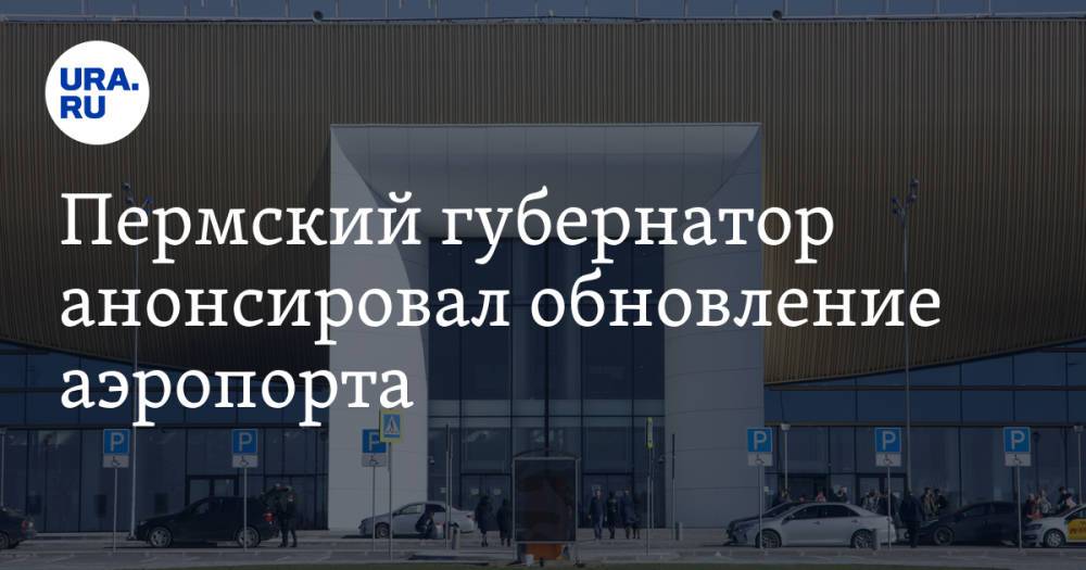 Пермский губернатор анонсировал обновление аэропорта