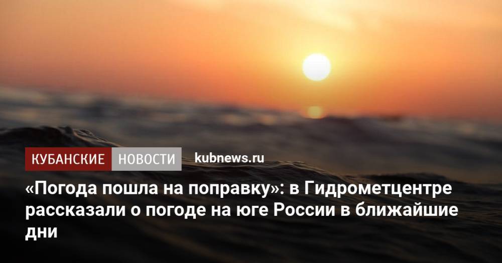 «Погода пошла на поправку»: в Гидрометцентре рассказали о погоде на юге России в ближайшие дни