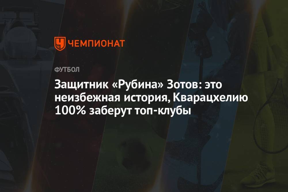 Защитник «Рубина» Зотов: это неизбежная история, Кварацхелию 100% заберут топ-клубы