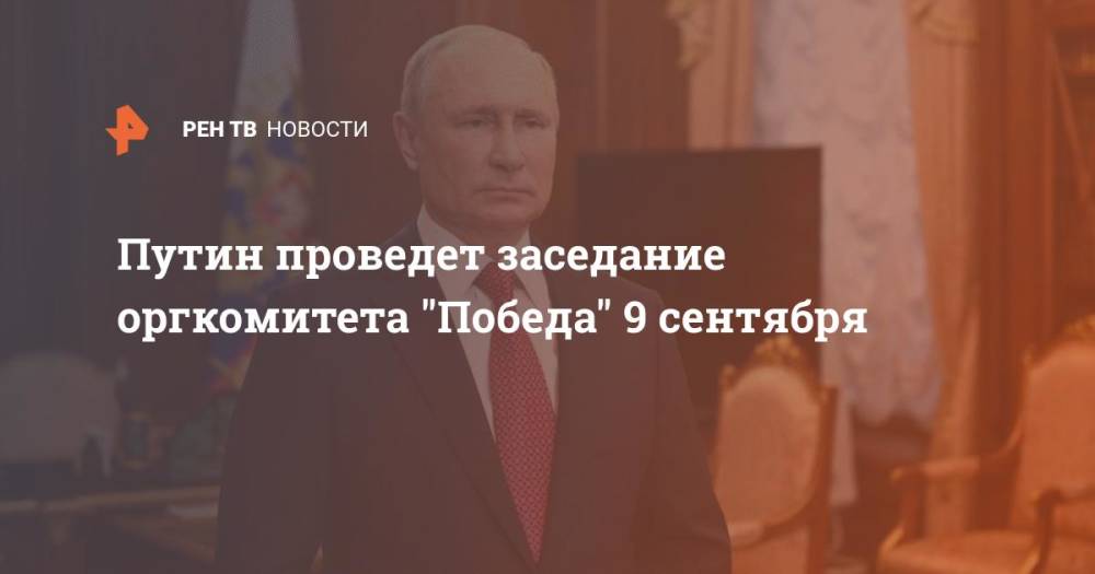 Путин проведет заседание оргкомитета "Победа" 9 сентября