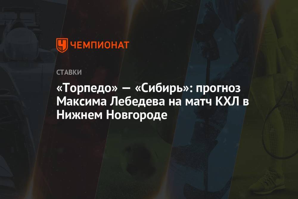 «Торпедо» — «Сибирь»: прогноз Максима Лебедева на матч КХЛ в Нижнем Новгороде