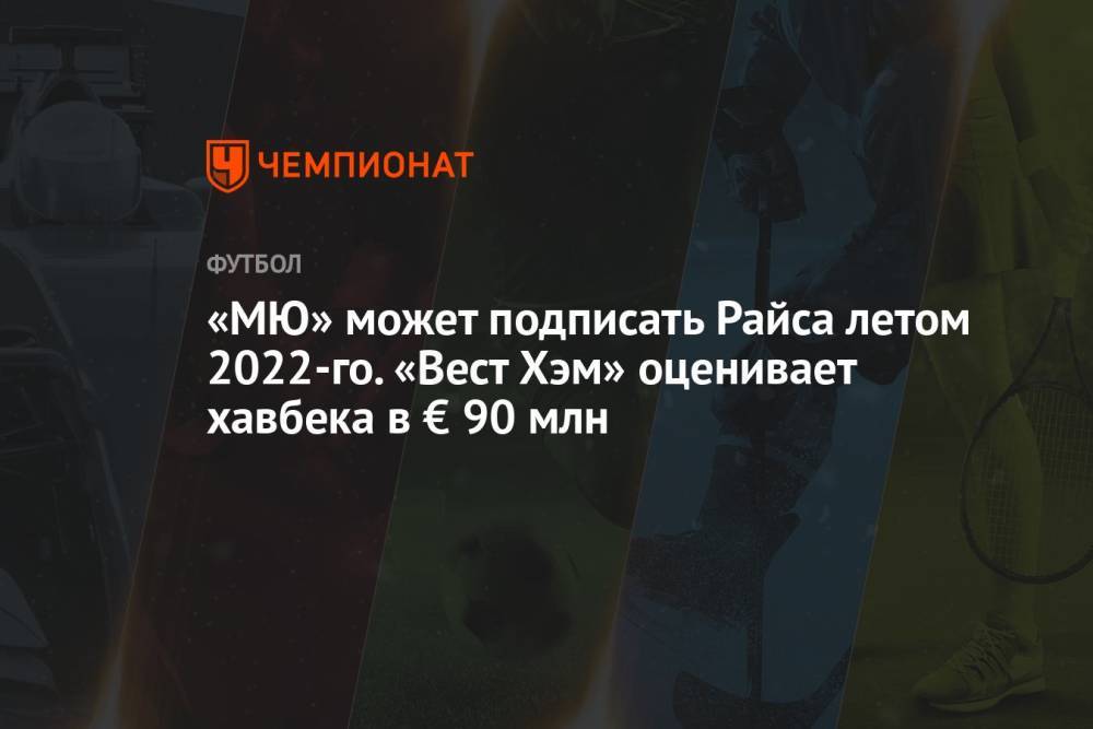 «МЮ» может подписать Райса летом 2022-го. «Вест Хэм» оценивает хавбека в € 90 млн