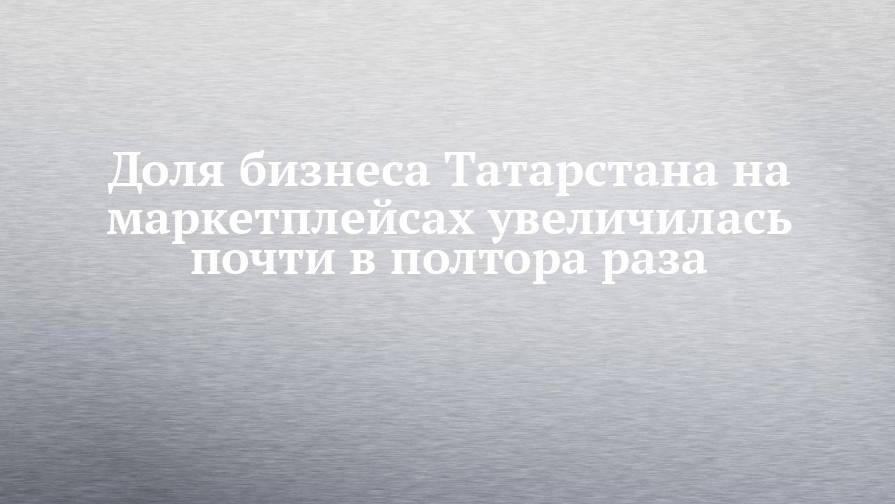 Доля бизнеса Татарстана на маркетплейсах увеличилась почти в полтора раза