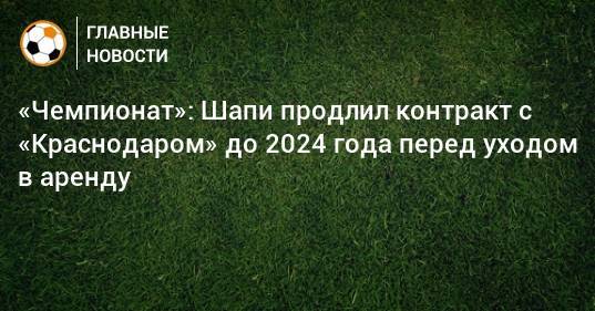 «Чемпионат»: Шапи продлил контракт с «Краснодаром» до 2024 года перед уходом в аренду