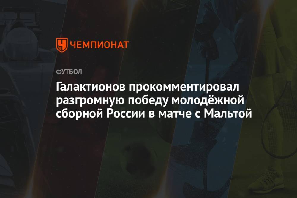 Галактионов прокомментировал разгромную победу молодёжной сборной России в матче с Мальтой
