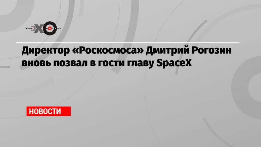 Директор «Роскосмоса» Дмитрий Рогозин вновь позвал в гости главу SpaceX