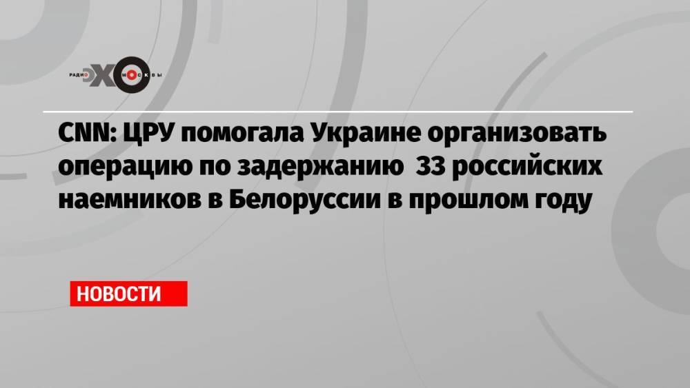 CNN: ЦРУ помогала Украине организовать операцию по задержанию 33 российских наемников в Белоруссии в прошлом году