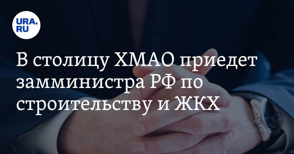 В столицу ХМАО приедет замминистра РФ по строительству и ЖКХ