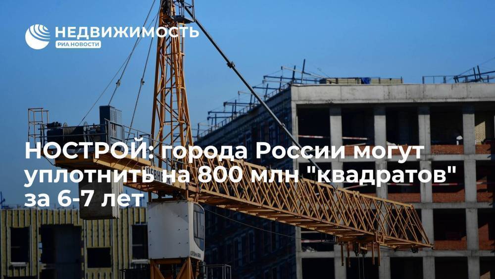 НОСТРОЙ: города России могут уплотнить на 800 миллионов "квадратов" за шесть-семь лет