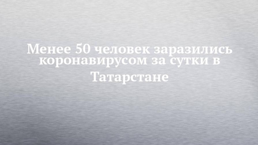 Менее 50 человек заразились коронавирусом за сутки в Татарстане