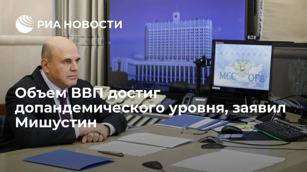 Премьер-министр Мишустин: объем ВВП России достиг уровня до пандемии