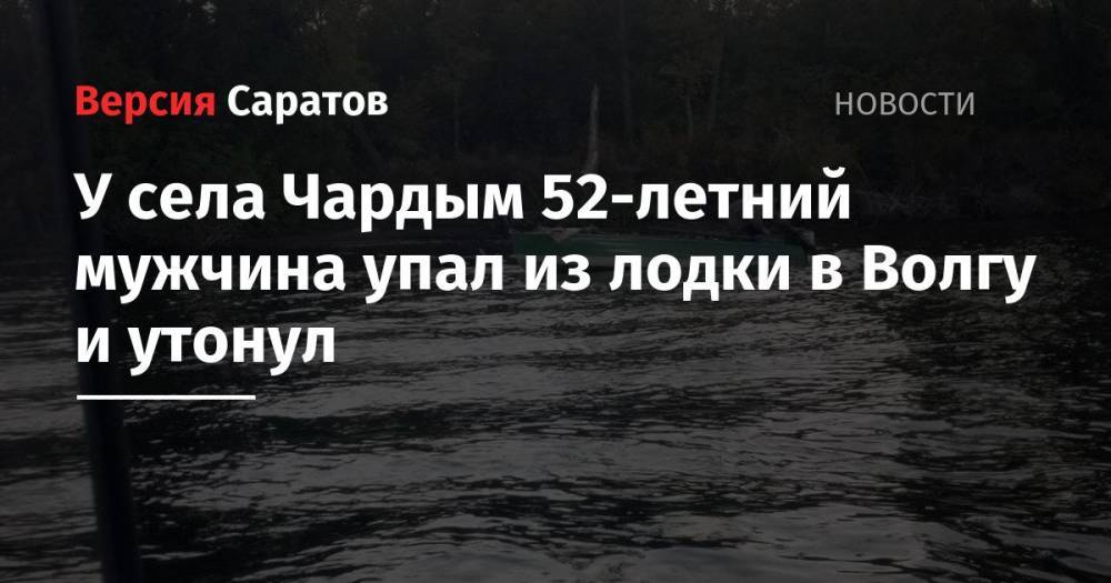 У села Чардым 52-летний мужчина упал из лодки в Волгу и утонул