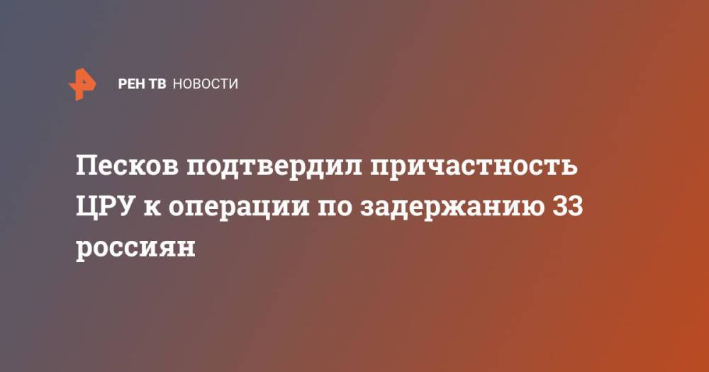 Песков подтвердил причастность ЦРУ к операции по задержанию 33 россиян