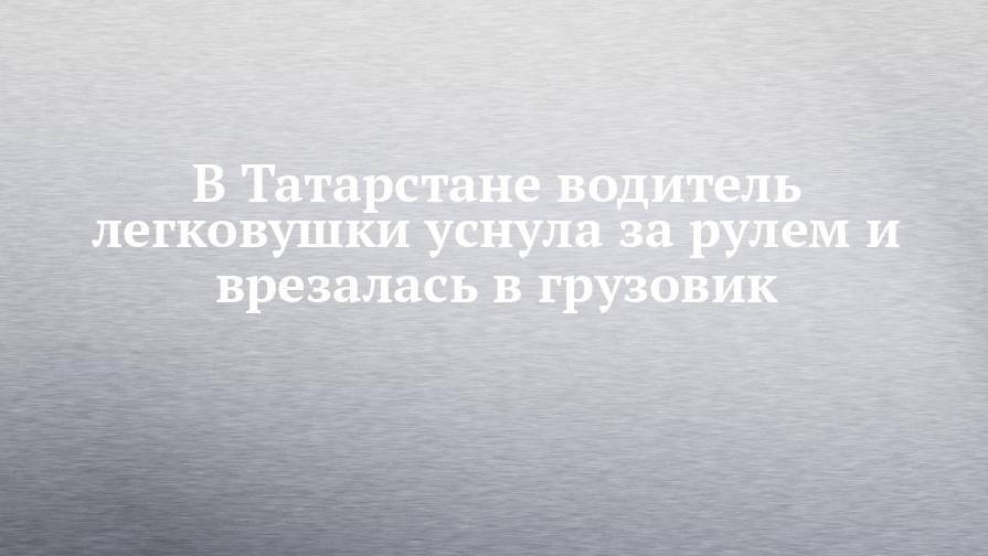 В Татарстане водитель легковушки уснула за рулем и врезалась в грузовик