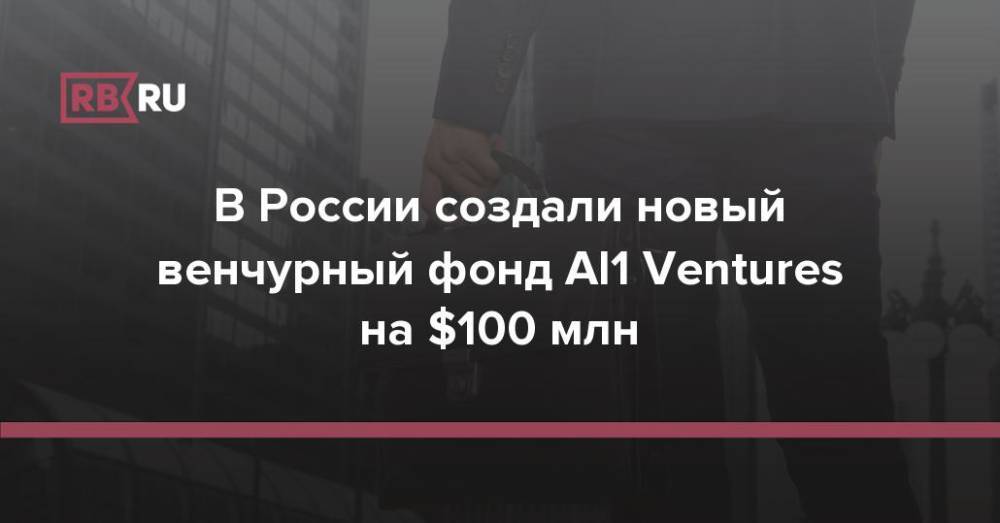 В России создали новый венчурный фонд AI1 Ventures на $100 млн