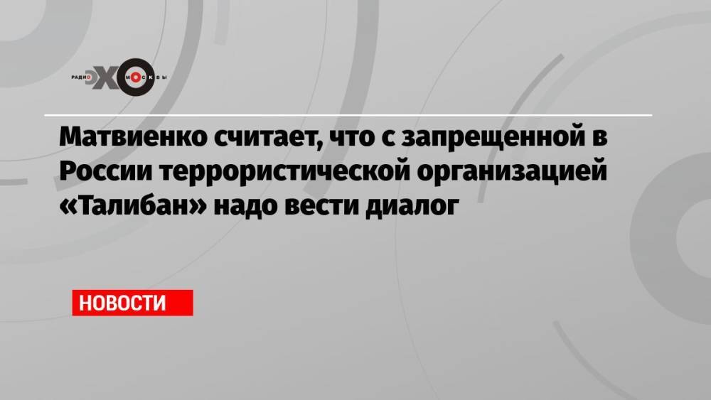 Матвиенко считает, что с запрещенной в России террористической организацией «Талибан» надо вести диалог